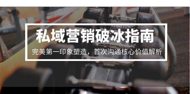 (15150期)私域营销破冰指南,完美第一印象塑造,首次沟通核心价值解析-韬哥副业项目资源网