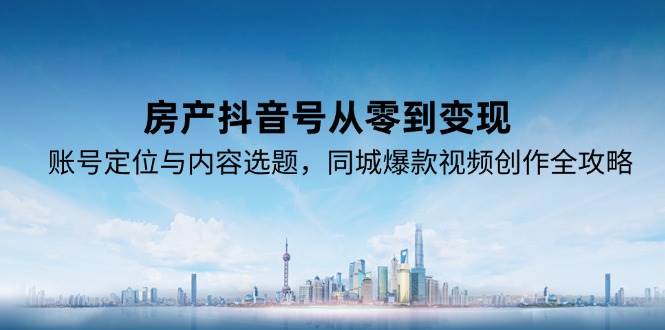 (15104期)房产抖音号从零到变现,账号定位与内容选题,同城爆款视频创作全攻略-韬哥副业项目资源网