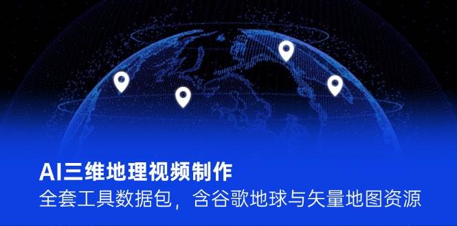 AI三维地理视频制作，全套工具数据包，含谷歌地球与矢量地图资源-韬哥副业项目资源网