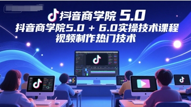 抖音商学院5.0 6.0实操技术课程,视频制作热门技术