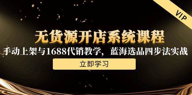 （15129期）无货源开店系统课程，手动上架与1688代销教学，蓝海选品四步法实战-韬哥副业项目资源网
