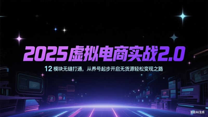 2025虚拟电商实战2.0,12模块无缝打通,从养号起步开启无货源轻松变现之路-韬哥副业项目资源网