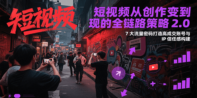短视频从创作到变现的全链路策略2.0,7大流量密码构建IP信任感打造高成交账号-韬哥副业项目资源网