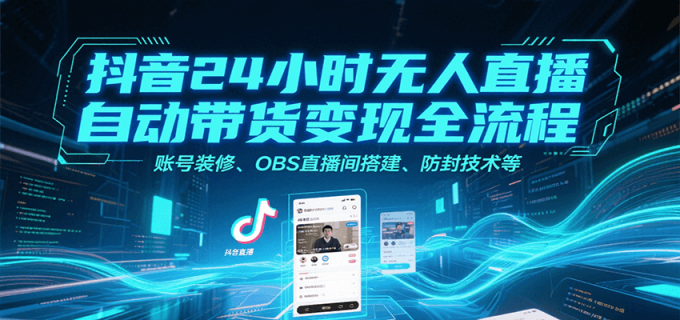抖音24小时无人直播自动带货变现全流程，账号装修、OBS直播间搭建、防封技术等-韬哥副业项目资源网