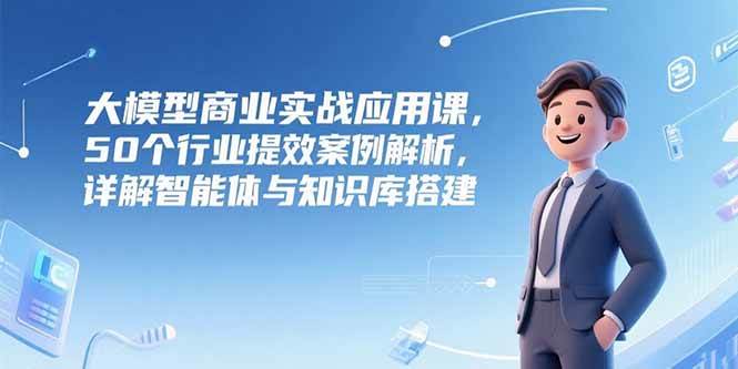 （15274期）大模型商业实战应用课，50个行业提效案例解析，详解智能体与知识库搭建-韬哥副业项目资源网