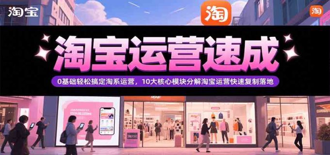 淘宝运营速成，0基础轻松搞定网店运营，10大核心模块分解快速复制落地（更新）-韬哥副业项目资源网