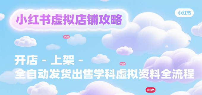 小红书虚拟店铺攻略，开店-上架-全自动发货出售学科虚拟资料完整流程-韬哥副业项目资源网