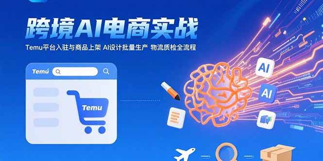 (15526期)AI+跨境电商实战:Temu平台入驻与商品上架 AI设计批量生产 物流质检全流程-韬哥副业项目资源网