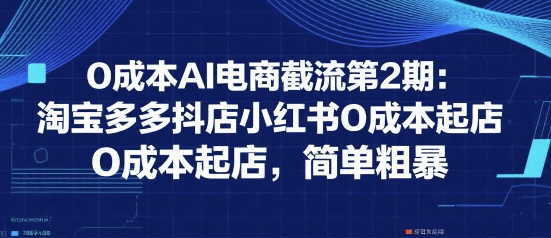 0成本AI电商截流第2期：淘宝多多抖店小红书0成本起店，简单粗暴-韬哥副业项目资源网