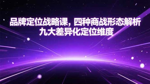 (15304期)品牌定位战略课,四种商战形态解析,九大差异化定位维度-韬哥副业项目资源网