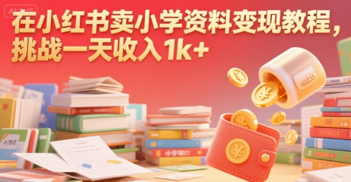 在小红书卖小学资料变现教程，挑战一天收入1k+-韬哥副业项目资源网