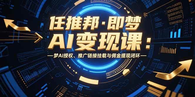 （15467期）任推邦·即梦AI变现课：梦AI授权、推广链接挂载与佣金提现闭环-韬哥副业项目资源网