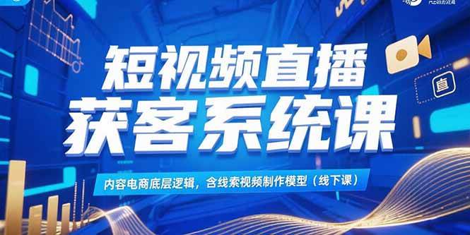 （15282期）短视频直播获客系统课，内容电商底层逻辑，含线索视频制作模型(线下课)-韬哥副业项目资源网