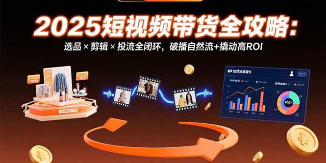 （15513期）2025短视频带货全攻略：选品×剪辑×投流全闭环，破播自然流+撬动高ROI-韬哥副业项目资源网