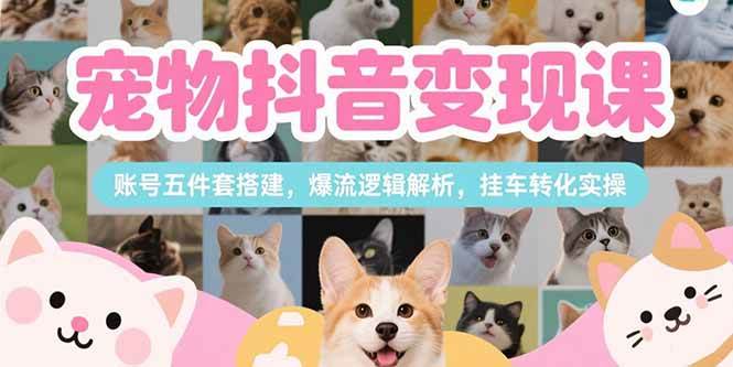 （15379期）宠物抖音变现课，账号五件套搭建，爆流逻辑解析，挂车转化实操-韬哥副业项目资源网