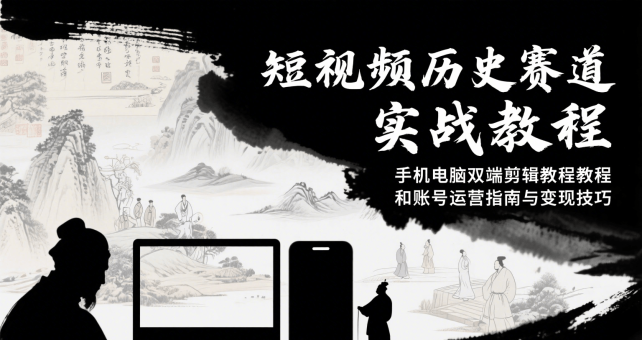 短视频历史赛道实战教程,手机电脑双端剪辑教程和账号运营指南与变现技巧-韬哥副业项目资源网