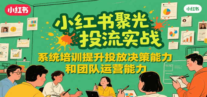 小红书聚光投流实战，系统学习提升投放决策能力和团队运营能力-韬哥副业项目资源网