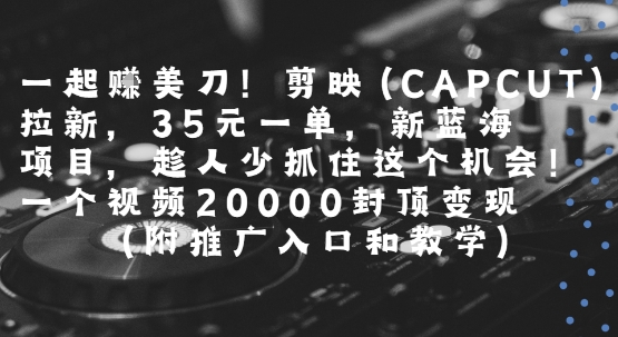 一起挣美刀!剪映(CAPCUT)拉新，35米一单，新蓝海项目，一个视频2w封顶变现(附推广入口和教学)-韬哥副业项目资源网