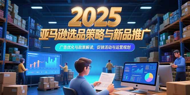 （15347期）2025亚马逊选品策略与新品推广，广告优化与政策解读，促销活动与运营规划-韬哥副业项目资源网