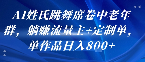 AI姓氏跳舞席卷中老年群，躺挣流量主+定制单，单作品日入8张-韬哥副业项目资源网
