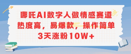 哪吒AI数字人做情感赛道热度高，易爆款，操作简单3天涨粉10W+-韬哥副业项目资源网