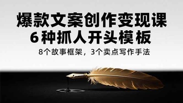 (15308期)爆款文案创作变现课,6种抓人开头模板,8个故事框架,3个卖点写作手法-韬哥副业项目资源网