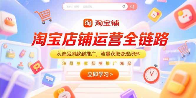 （15316期）淘宝店铺运营全链路，从选品测款到推广，流量获取变现闭环-韬哥副业项目资源网