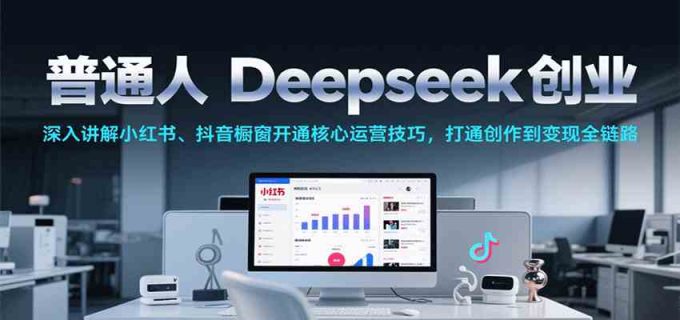 普通人Deepseek创业,小红书、抖音橱窗开通核心运营技巧,打通创作到变现全链路-韬哥副业项目资源网