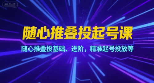 随心推叠投起号课，随心推叠投基础、进阶，精准起号投放等-韬哥副业项目资源网