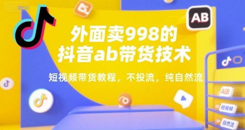 外面卖998的抖音ab带货技术，短视频带货教程，不投流，纯自然流-韬哥副业项目资源网