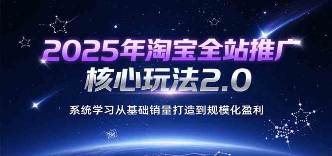 2025年淘宝全站推广核心玩法2.0,系统学习从基础销量打造到规模化盈利-韬哥副业项目资源网