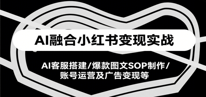 AI融合小红书变现实战课,AI客服搭建/爆款图文SOP制作/账号运营及广告变现等-韬哥副业项目资源网