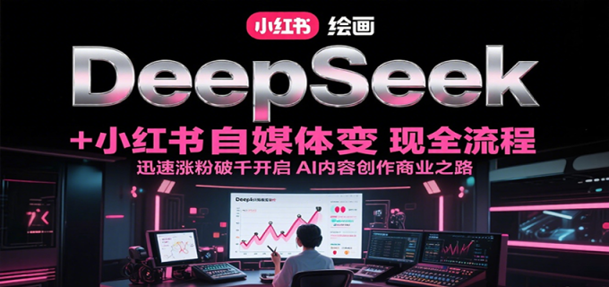 DeepSeek绘画+小红书自媒体变现全流程,迅速涨粉破千开启AI内容创作商业之路-韬哥副业项目资源网