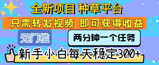 全新项目 种草平台 只需要转发任务视频 即可获得收益 新手小白每天稳定3张+【揭秘】-韬哥副业项目资源网