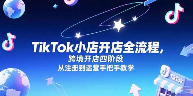（15285期）TikTok小店开店全流程，跨境开店四阶段，从注册到运营手把手教学-韬哥副业项目资源网