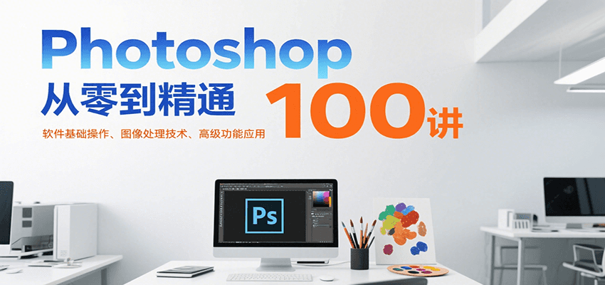 Photoshop从零到精通100讲：软件基础操作、图像处理技术、高级功能应用-韬哥副业项目资源网