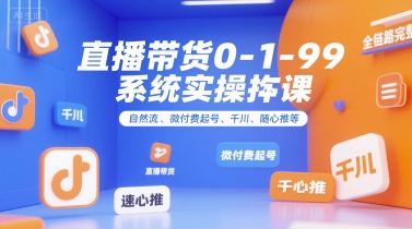 直播带货0~1~99系统实操课，自然流、微付费起号、千川、随心推等，直播带货全链路完整逻辑-韬哥副业项目资源网