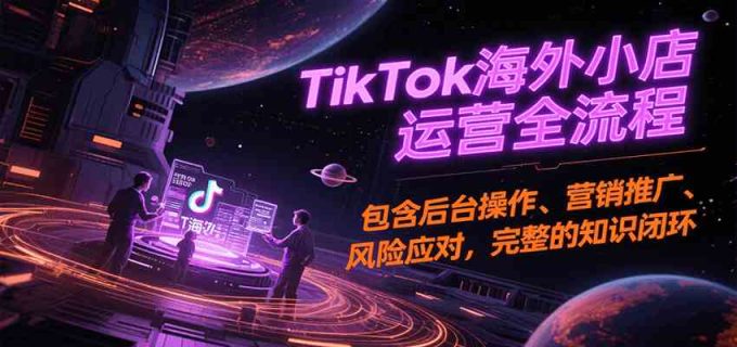 TikTok海外小店运营全流程,包含后台操作、营销推广、风险应对,完整的知识闭环-韬哥副业项目资源网