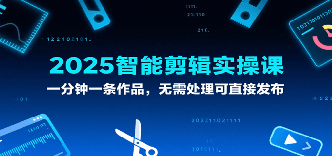 2025智能剪辑实操课，一分钟一条作品，无需处理可直接发布-韬哥副业项目资源网