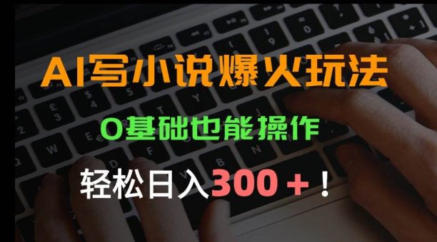 (15534期)AI写小说爆火玩法,0基础也能操作,日收益轻松300+!-韬哥副业项目资源网