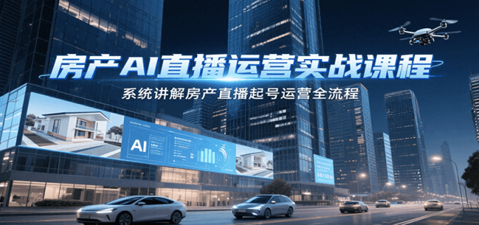 房产AI直播运营实战课程,系统讲解房产直播起号运营全流程-韬哥副业项目资源网
