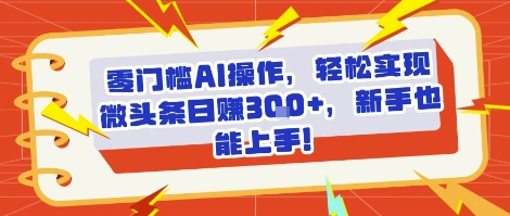 零门槛AI操作,轻松实现微头条日入3张+,新手也能上手!-韬哥副业项目资源网