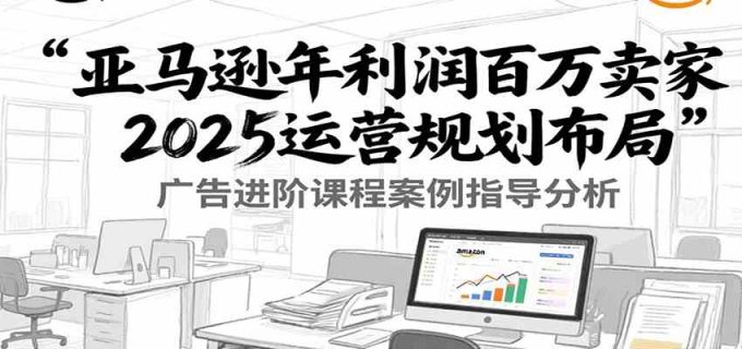 亚马逊年利润百万卖家2025运营规划布局,广告进阶课程案例指导分析-韬哥副业项目资源网