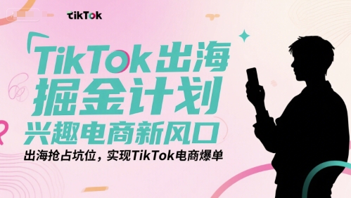 TikTok出海掘金计划，兴趣电商新风口，出海抢占坑位，实现TikTok电商爆单-韬哥副业项目资源网