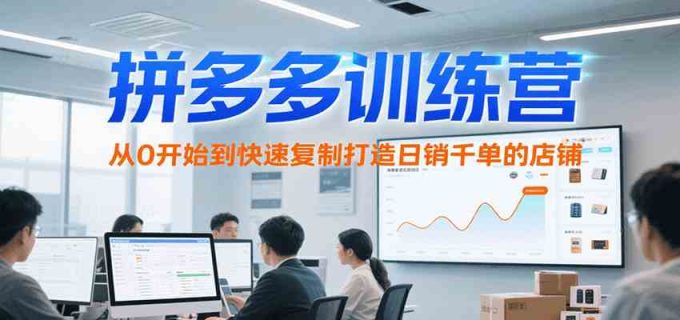拼多多训练营,从0开始到快速复制打造日销千单的店铺(更新7月)-韬哥副业项目资源网