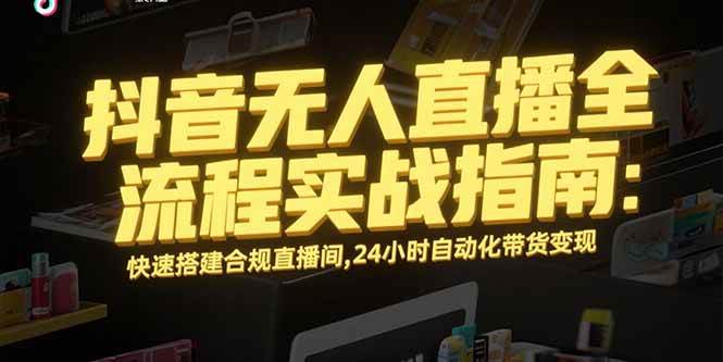 （15452期）抖音无人直播全流程实战指南：快速搭建合规直播间，24小时自动化带货变现-韬哥副业项目资源网
