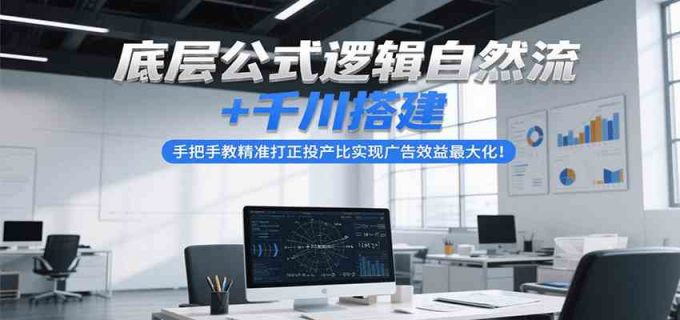 底层公式逻辑自然流+千川搭建，手把手教精准打正投产比实现广告效益最大化！-韬哥副业项目资源网