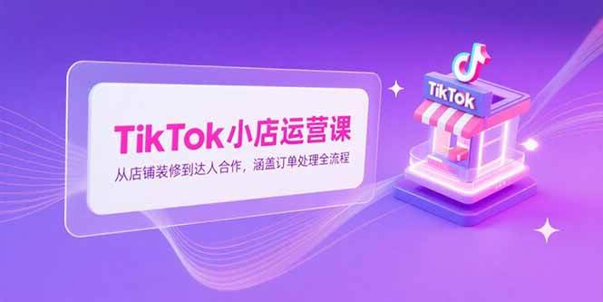 （15290期）TikTok小店运营课，从店铺装修到达人合作，涵盖订单处理全流程-韬哥副业项目资源网