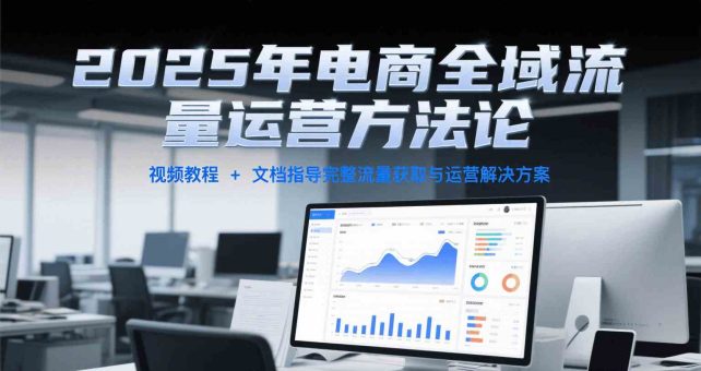 2025年电商全域流量运营方法论，视频教程+文档指导完整流量获取与运营解决方案-韬哥副业项目资源网