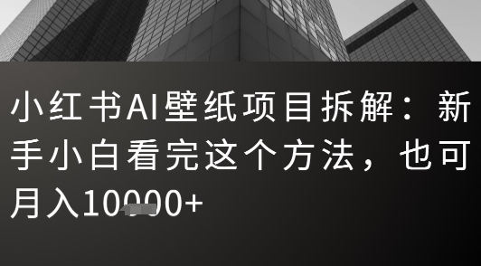 小红书AI壁纸项目拆解：新手小白看完这个方法，也可月入1w+-韬哥副业项目资源网